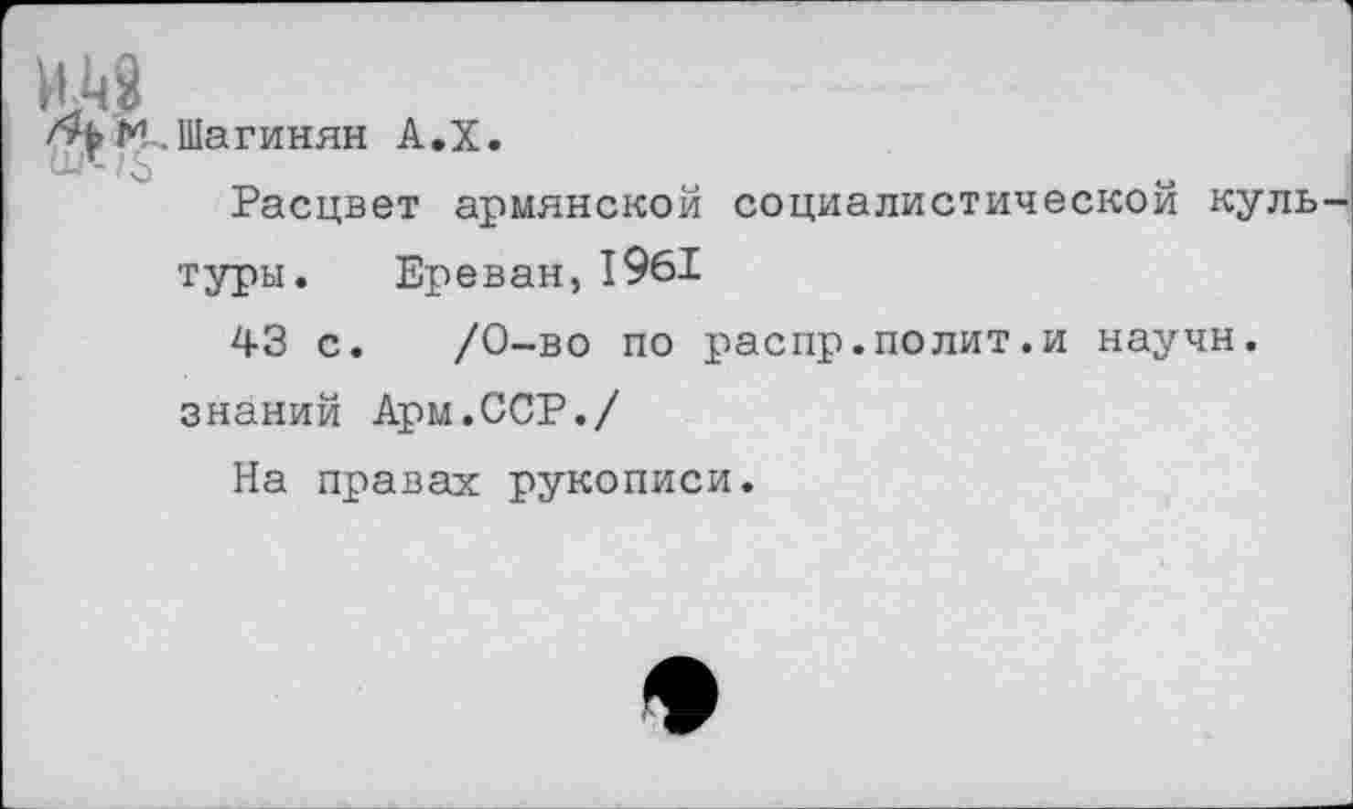 ﻿	Шагинян А.Х. Расцвет армянской социалистической куль туры. Ереван,1961 43 с. /0-во по распр.полит.и научн. знаний Арм.ССР./
На правах рукописи.